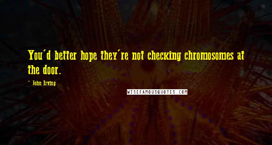 John Irving Quotes: You'd better hope they're not checking chromosomes at the door.