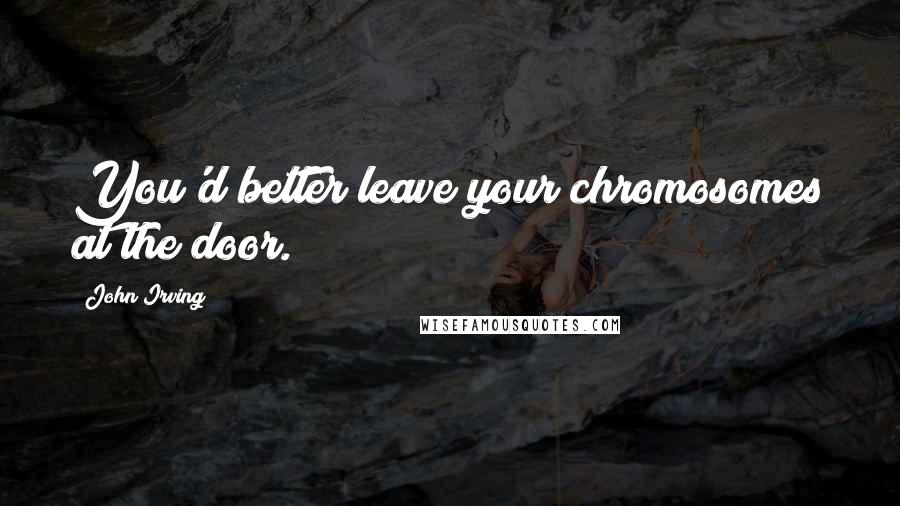 John Irving Quotes: You'd better leave your chromosomes at the door.