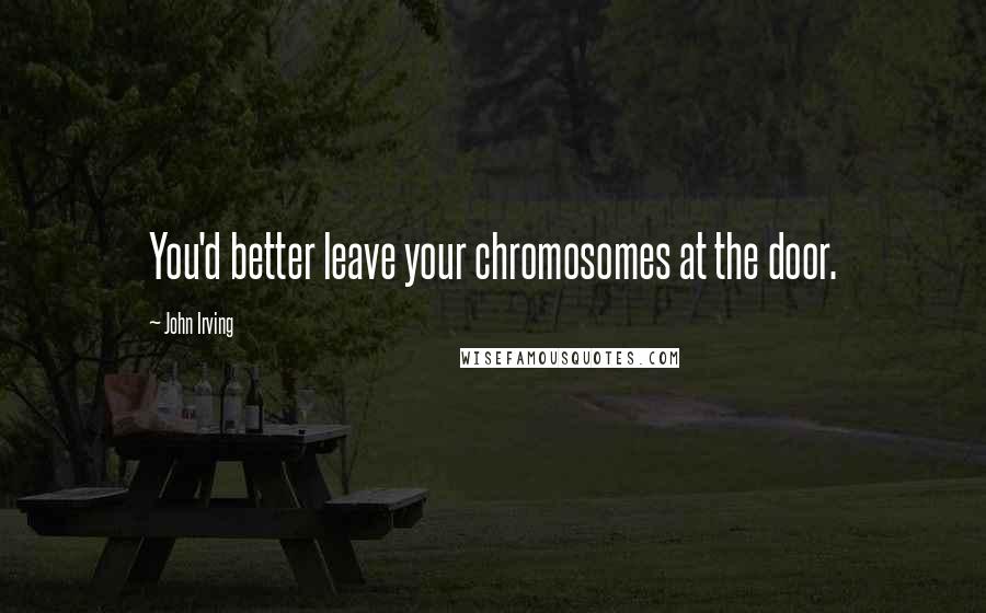 John Irving Quotes: You'd better leave your chromosomes at the door.