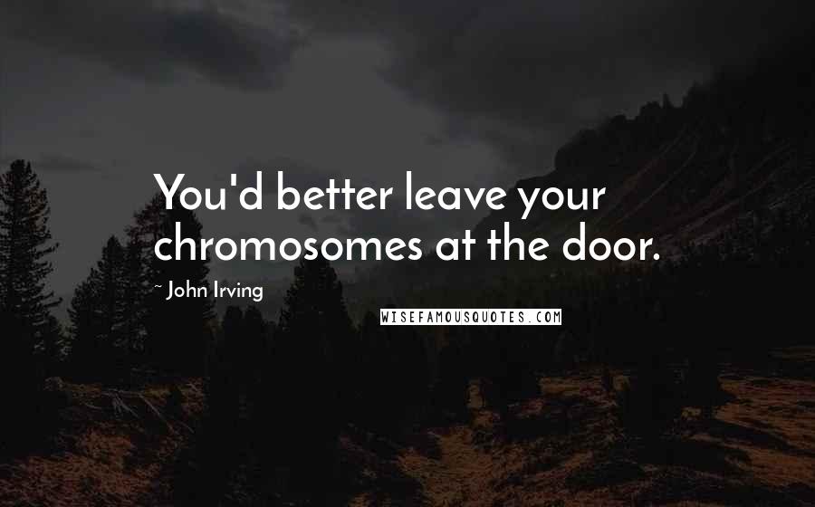 John Irving Quotes: You'd better leave your chromosomes at the door.