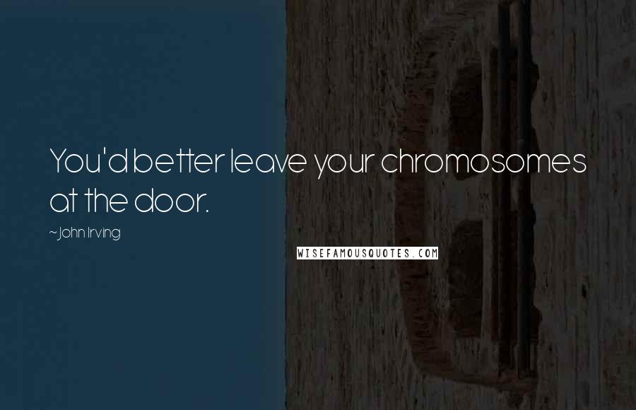 John Irving Quotes: You'd better leave your chromosomes at the door.