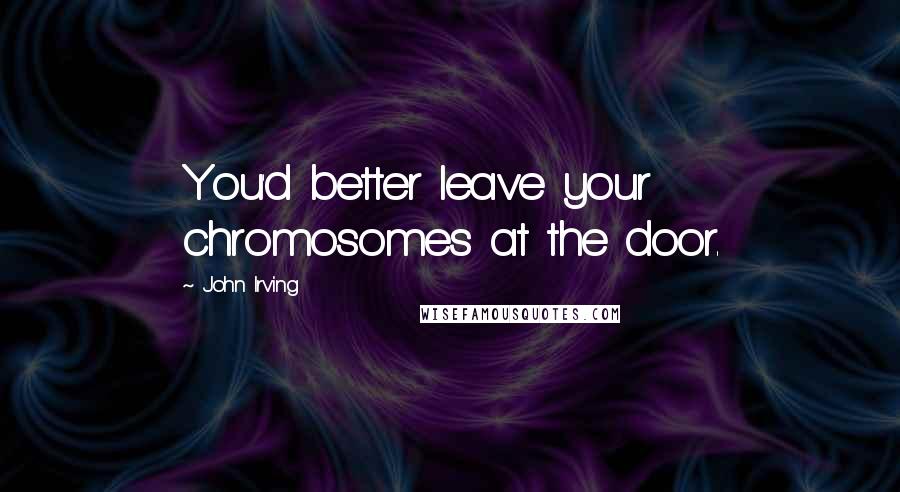 John Irving Quotes: You'd better leave your chromosomes at the door.