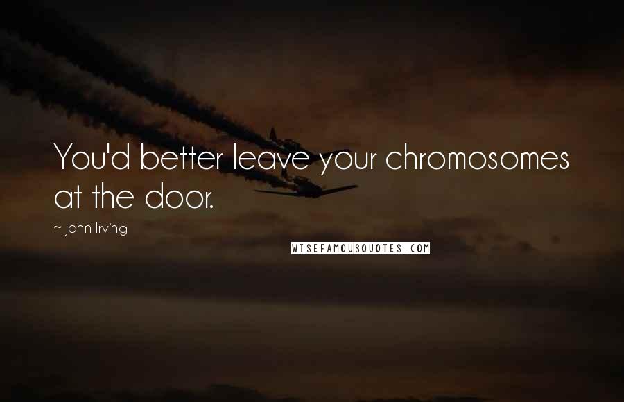 John Irving Quotes: You'd better leave your chromosomes at the door.