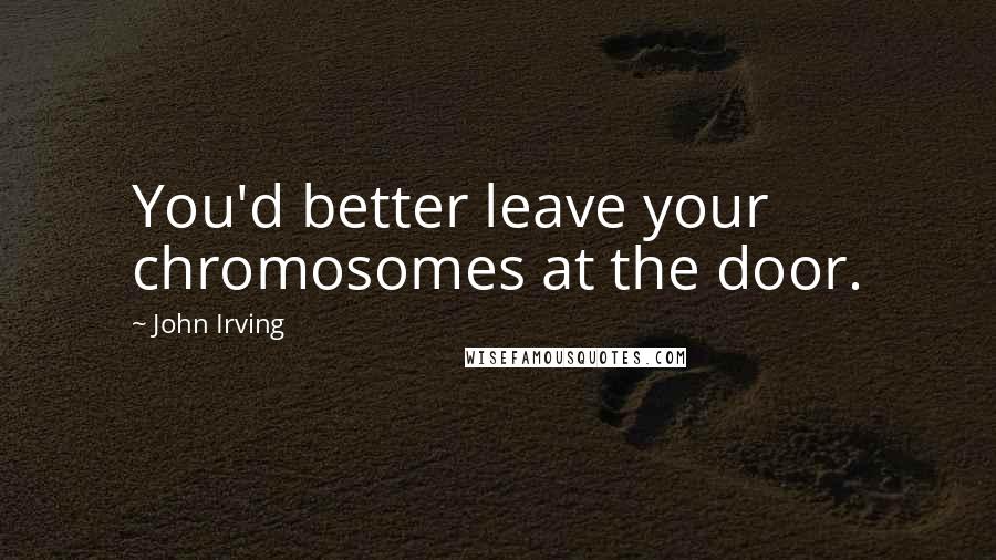 John Irving Quotes: You'd better leave your chromosomes at the door.