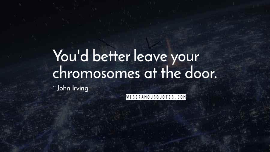 John Irving Quotes: You'd better leave your chromosomes at the door.