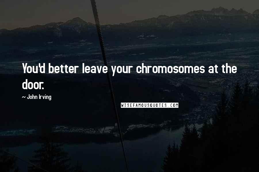 John Irving Quotes: You'd better leave your chromosomes at the door.
