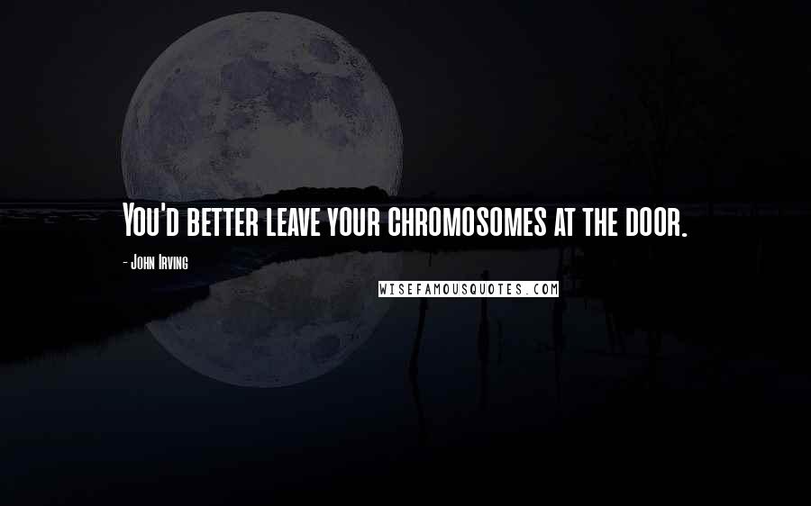 John Irving Quotes: You'd better leave your chromosomes at the door.