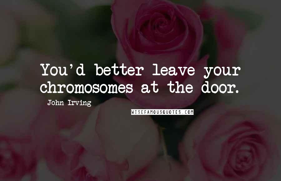John Irving Quotes: You'd better leave your chromosomes at the door.