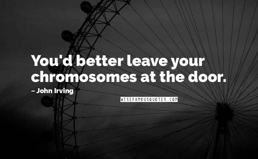 John Irving Quotes: You'd better leave your chromosomes at the door.