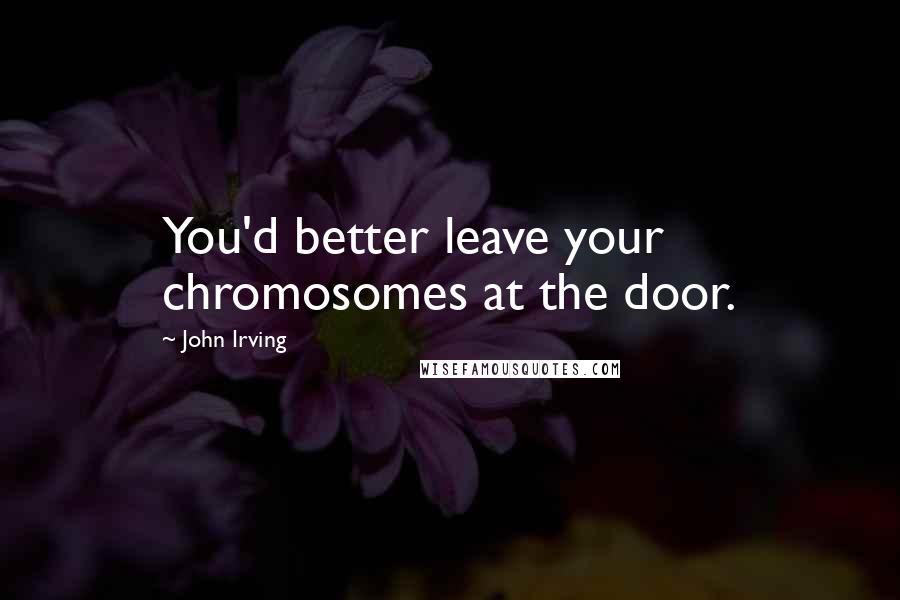 John Irving Quotes: You'd better leave your chromosomes at the door.