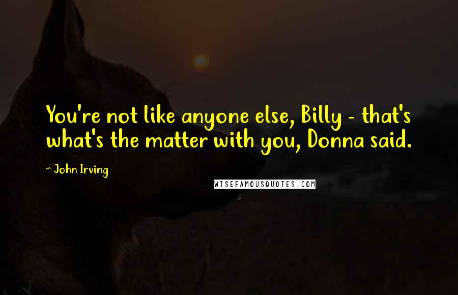 John Irving Quotes: You're not like anyone else, Billy - that's what's the matter with you, Donna said.