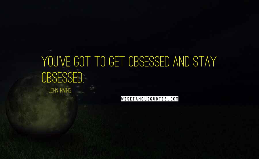 John Irving Quotes: You've got to get obsessed and stay obsessed.