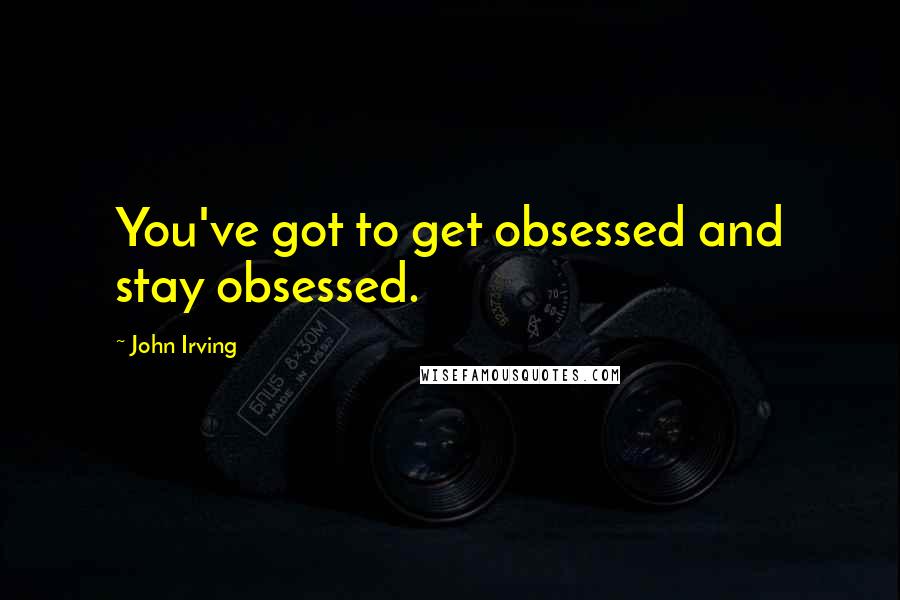 John Irving Quotes: You've got to get obsessed and stay obsessed.
