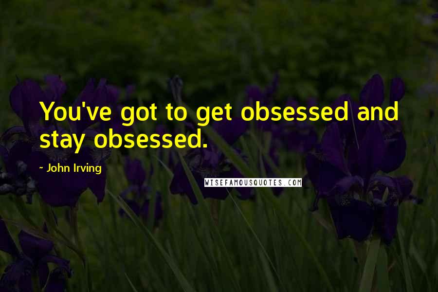 John Irving Quotes: You've got to get obsessed and stay obsessed.