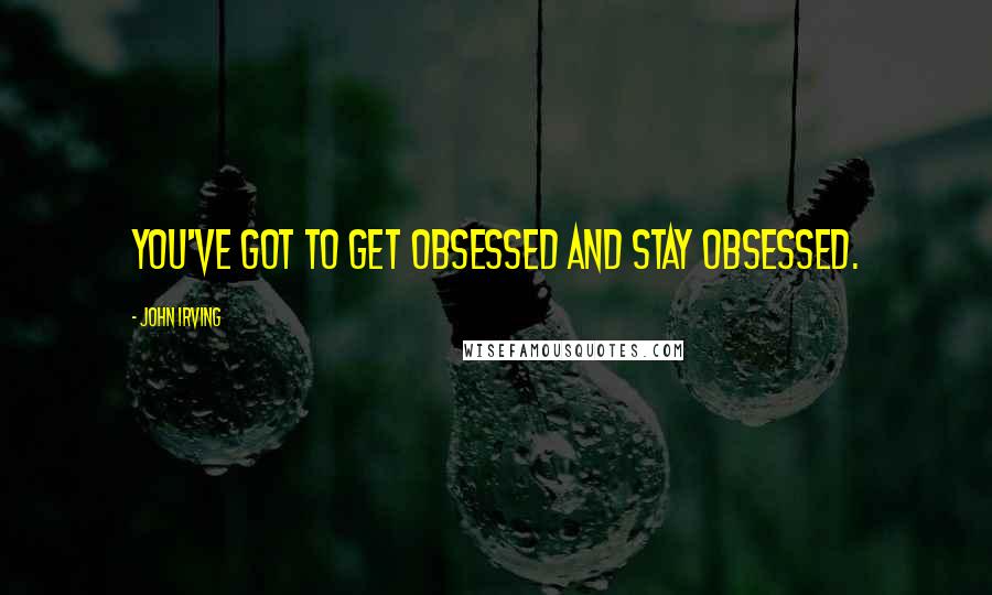 John Irving Quotes: You've got to get obsessed and stay obsessed.