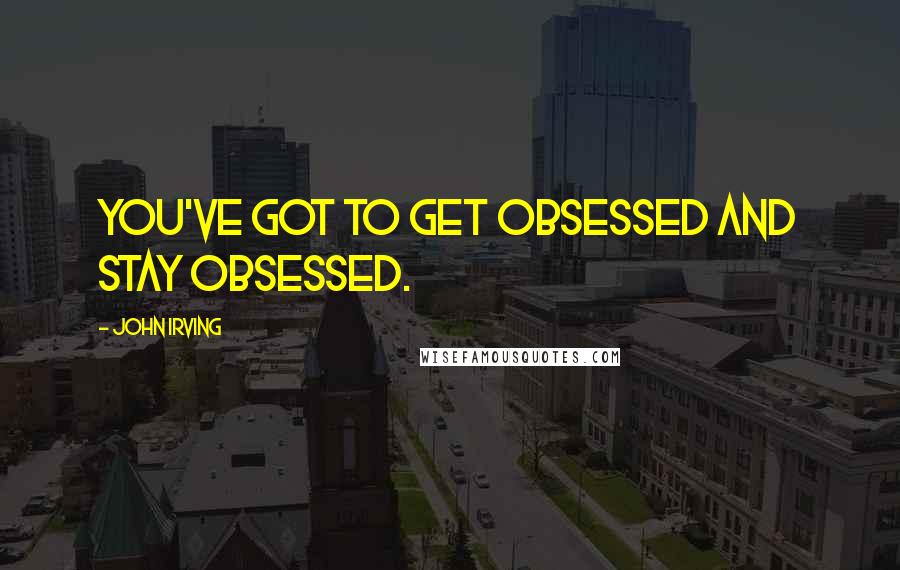 John Irving Quotes: You've got to get obsessed and stay obsessed.