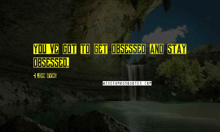 John Irving Quotes: You've got to get obsessed and stay obsessed.