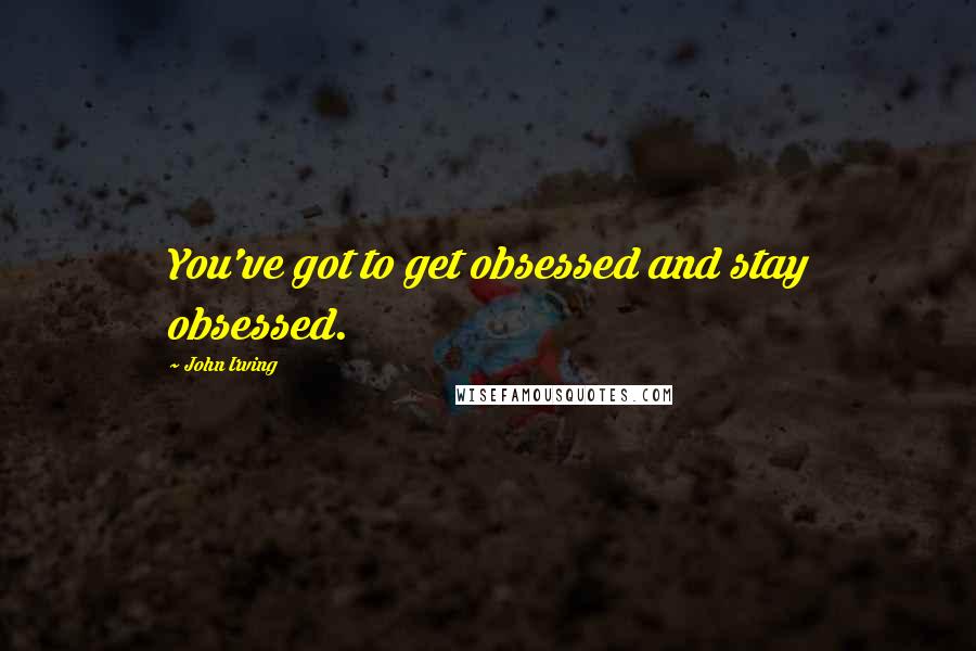 John Irving Quotes: You've got to get obsessed and stay obsessed.