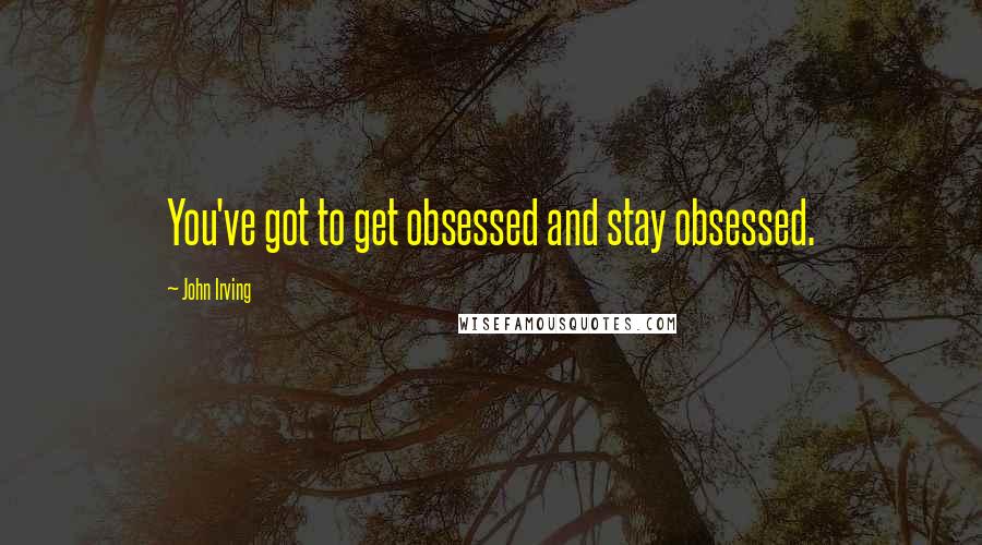John Irving Quotes: You've got to get obsessed and stay obsessed.