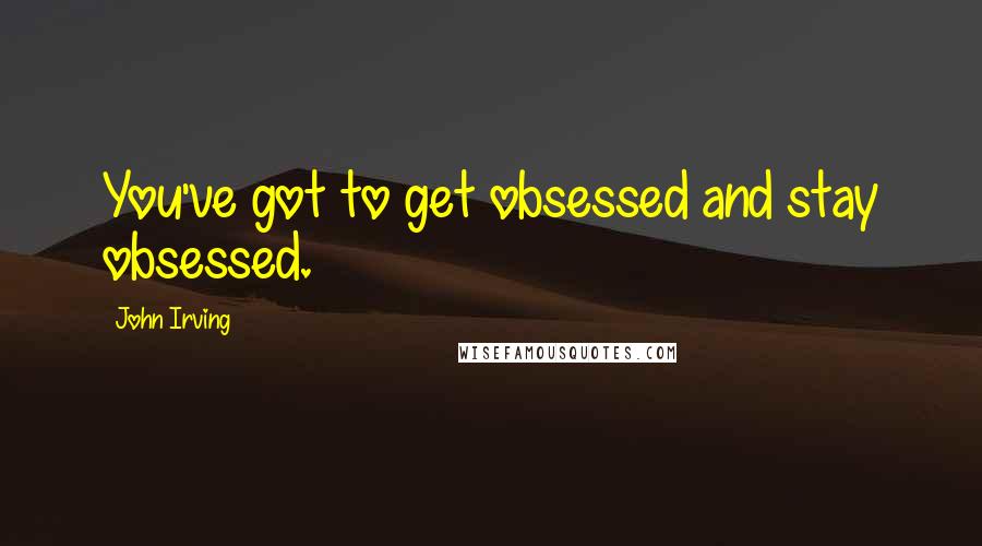 John Irving Quotes: You've got to get obsessed and stay obsessed.