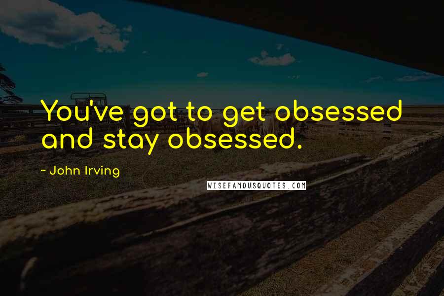 John Irving Quotes: You've got to get obsessed and stay obsessed.