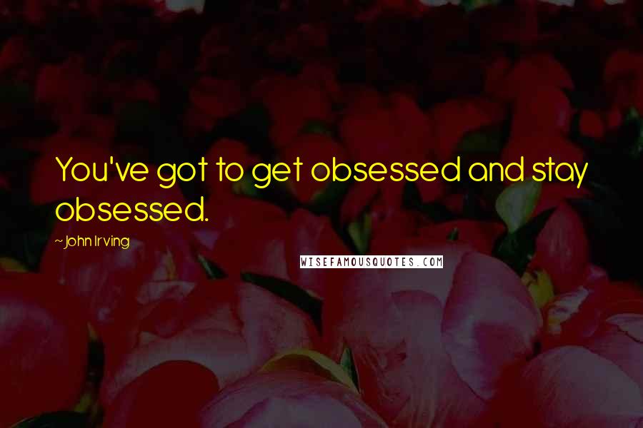 John Irving Quotes: You've got to get obsessed and stay obsessed.