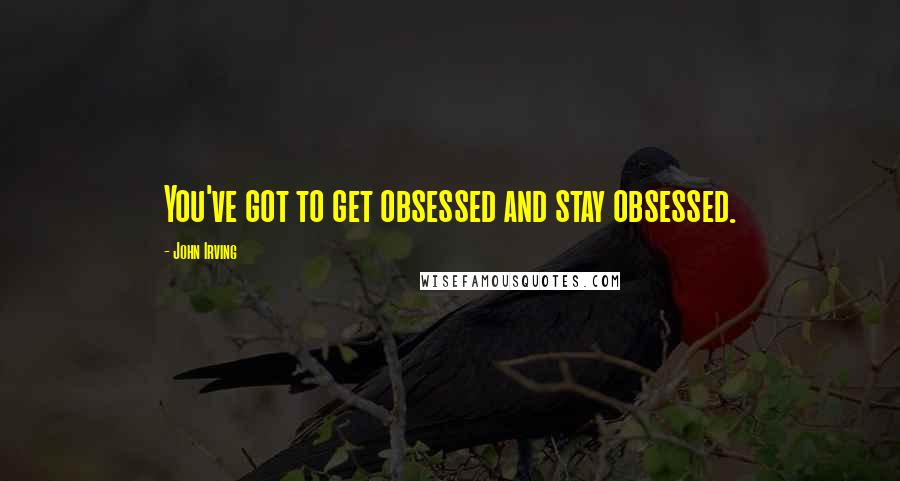 John Irving Quotes: You've got to get obsessed and stay obsessed.