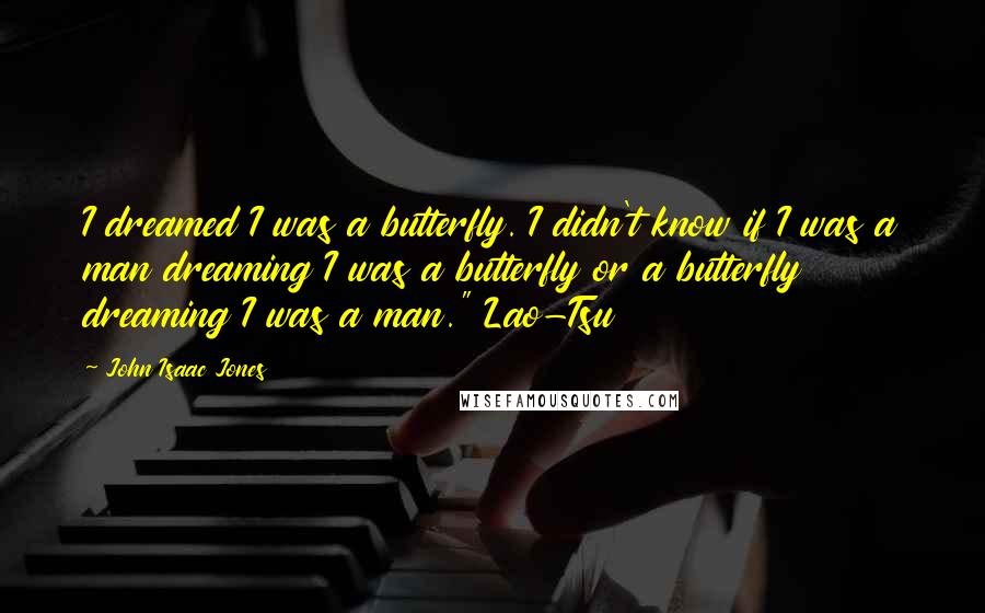 John Isaac Jones Quotes: I dreamed I was a butterfly. I didn't know if I was a man dreaming I was a butterfly or a butterfly dreaming I was a man." Lao-Tsu