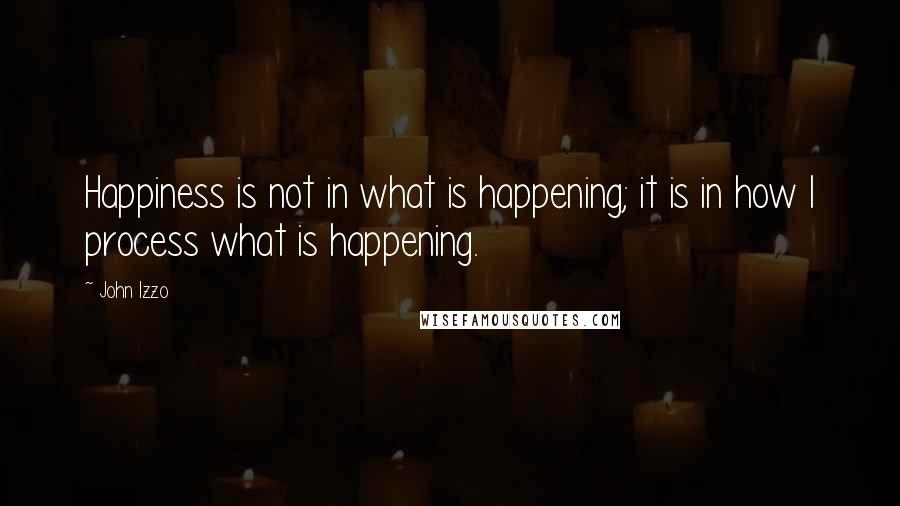 John Izzo Quotes: Happiness is not in what is happening; it is in how I process what is happening.