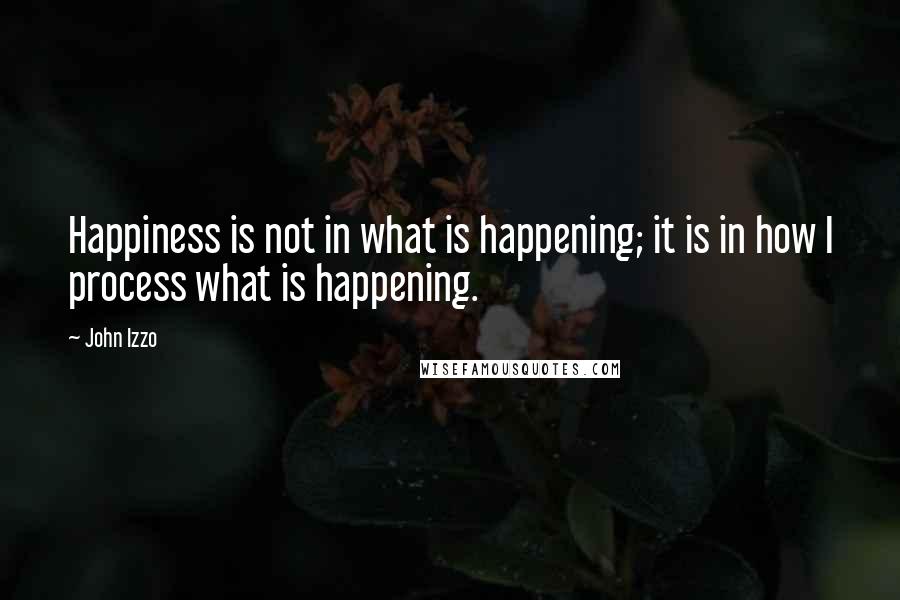 John Izzo Quotes: Happiness is not in what is happening; it is in how I process what is happening.