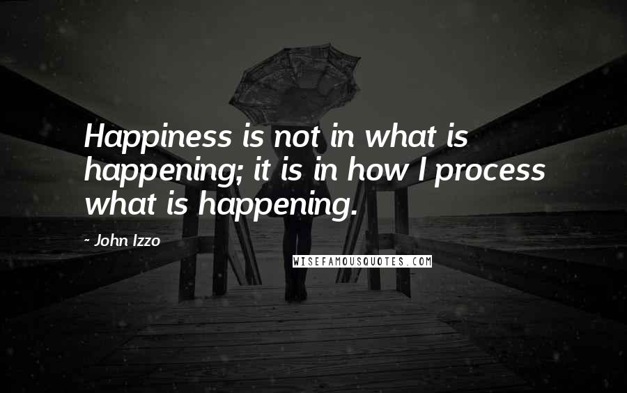 John Izzo Quotes: Happiness is not in what is happening; it is in how I process what is happening.