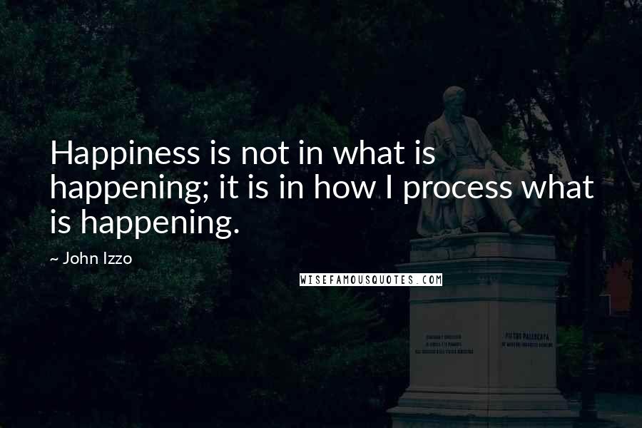 John Izzo Quotes: Happiness is not in what is happening; it is in how I process what is happening.