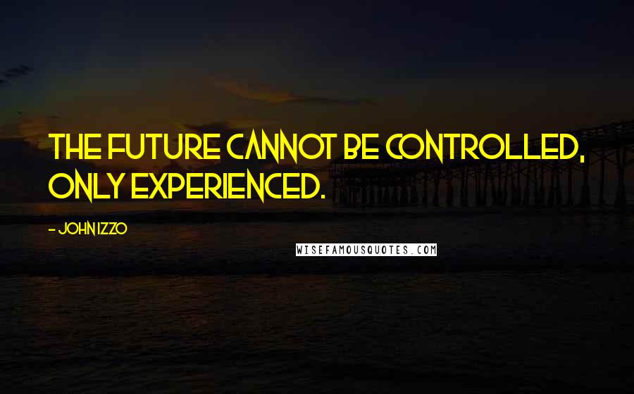 John Izzo Quotes: The future cannot be controlled, only experienced.