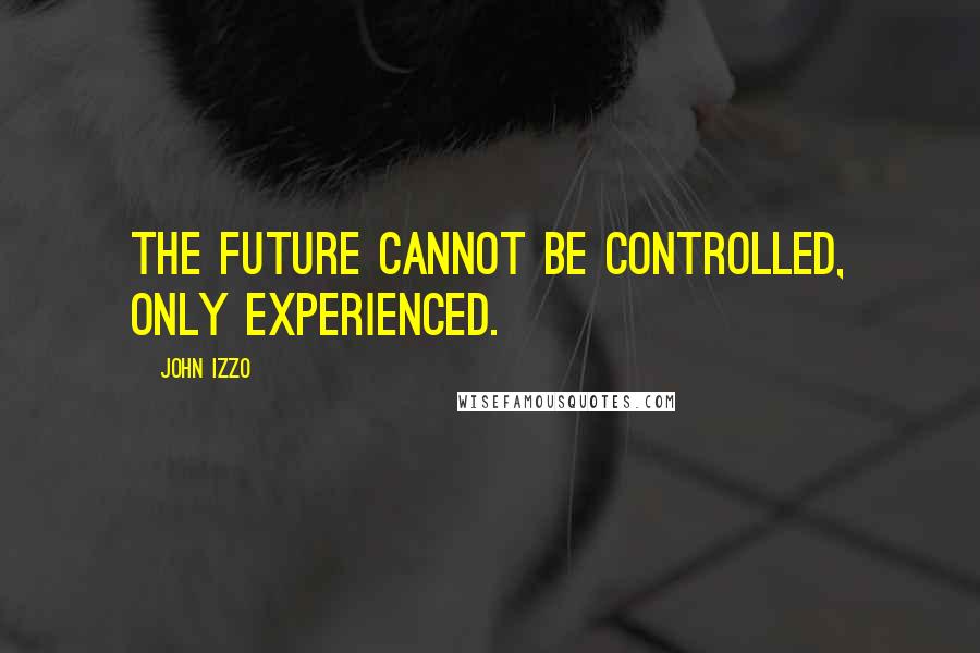 John Izzo Quotes: The future cannot be controlled, only experienced.