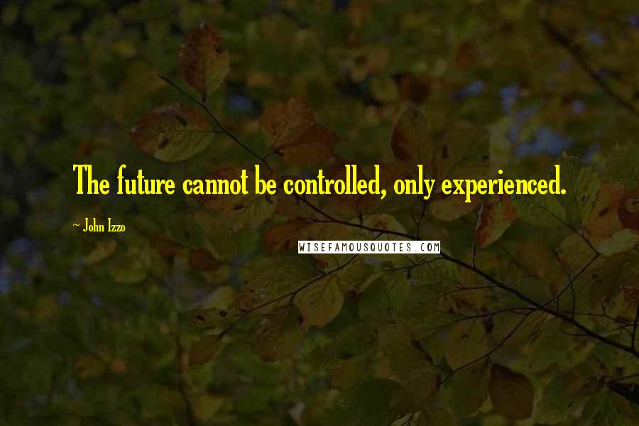 John Izzo Quotes: The future cannot be controlled, only experienced.