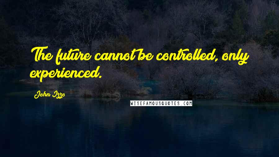 John Izzo Quotes: The future cannot be controlled, only experienced.