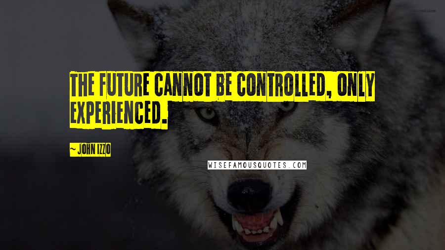 John Izzo Quotes: The future cannot be controlled, only experienced.