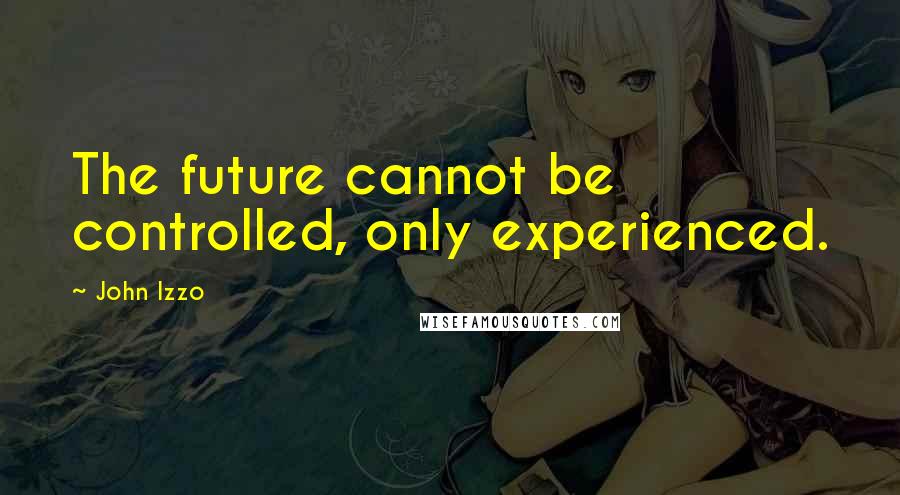 John Izzo Quotes: The future cannot be controlled, only experienced.