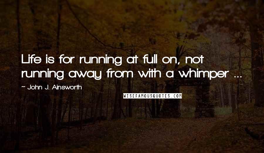 John J. Ainsworth Quotes: Life is for running at full on, not running away from with a whimper ...