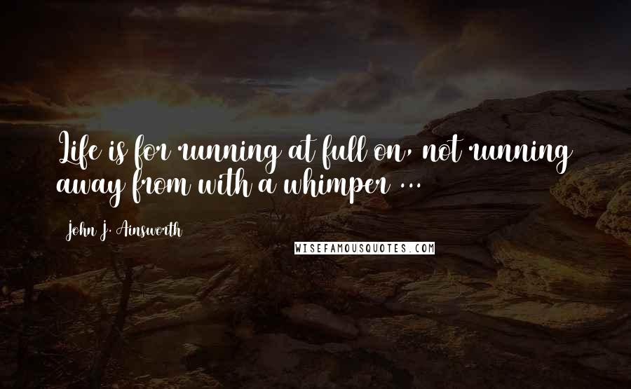 John J. Ainsworth Quotes: Life is for running at full on, not running away from with a whimper ...