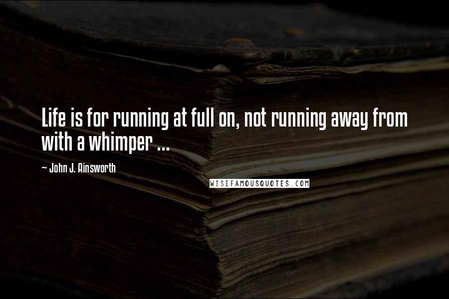 John J. Ainsworth Quotes: Life is for running at full on, not running away from with a whimper ...