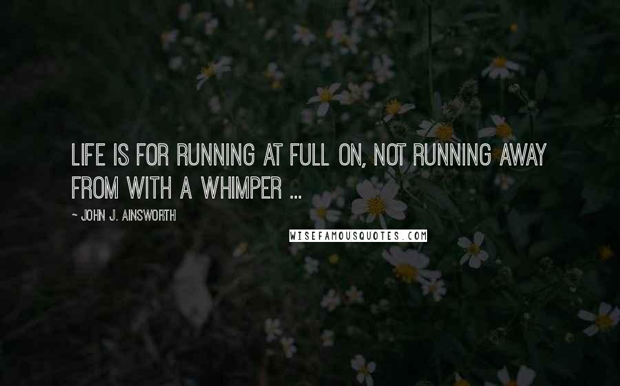 John J. Ainsworth Quotes: Life is for running at full on, not running away from with a whimper ...