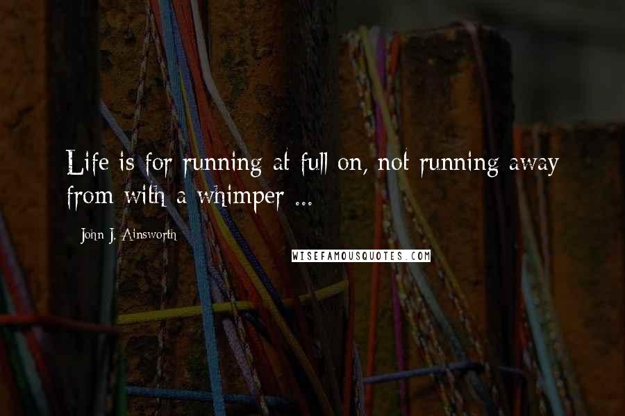 John J. Ainsworth Quotes: Life is for running at full on, not running away from with a whimper ...