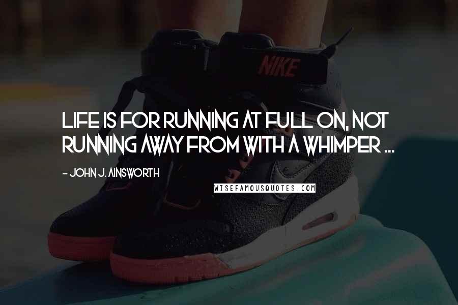 John J. Ainsworth Quotes: Life is for running at full on, not running away from with a whimper ...