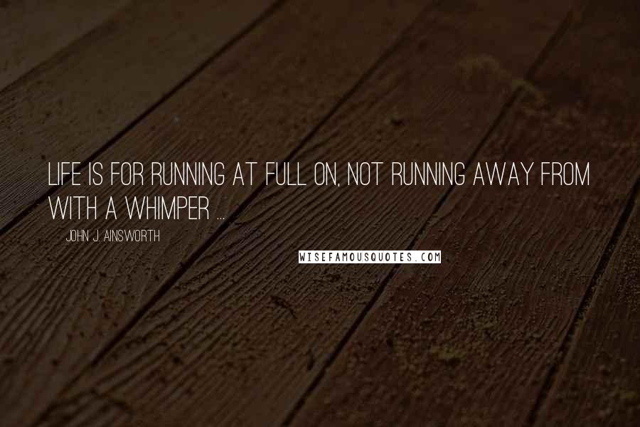 John J. Ainsworth Quotes: Life is for running at full on, not running away from with a whimper ...