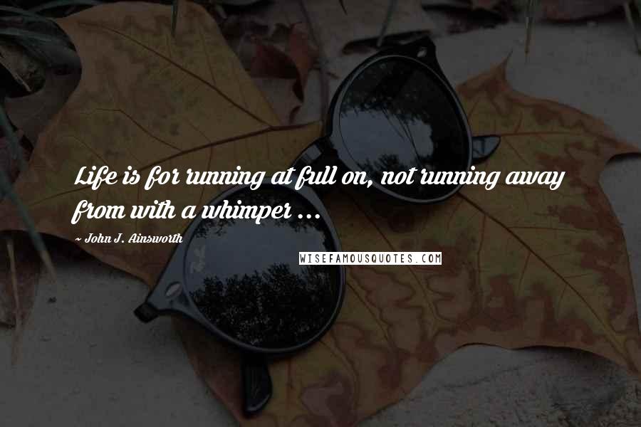 John J. Ainsworth Quotes: Life is for running at full on, not running away from with a whimper ...