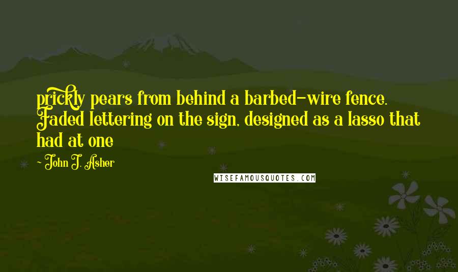 John J. Asher Quotes: prickly pears from behind a barbed-wire fence. Faded lettering on the sign, designed as a lasso that had at one
