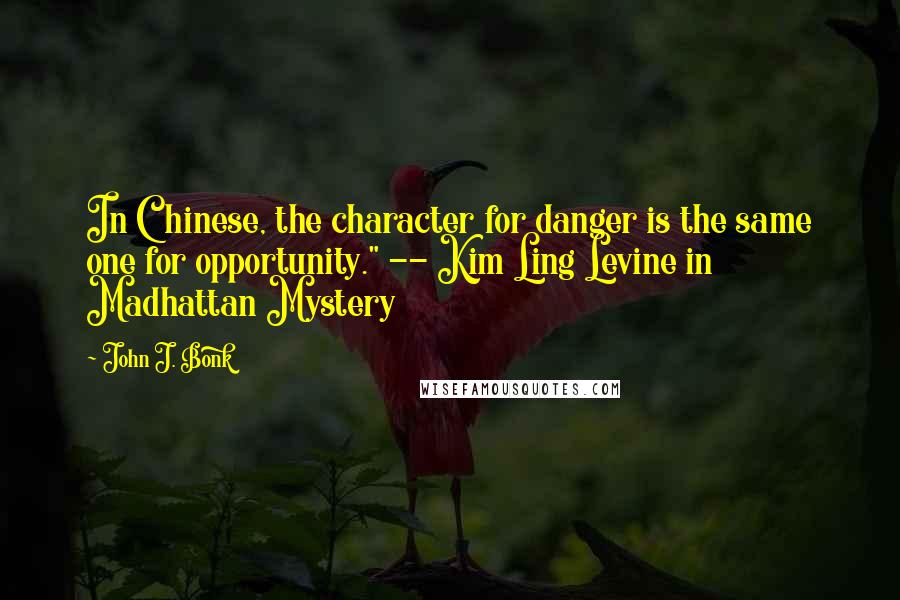 John J. Bonk Quotes: In Chinese, the character for danger is the same one for opportunity." -- Kim Ling Levine in Madhattan Mystery