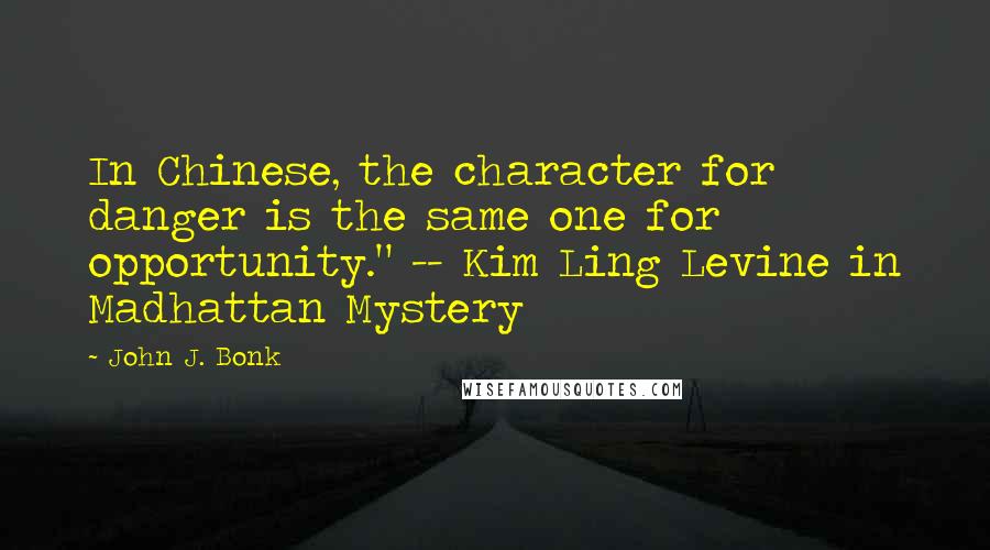 John J. Bonk Quotes: In Chinese, the character for danger is the same one for opportunity." -- Kim Ling Levine in Madhattan Mystery