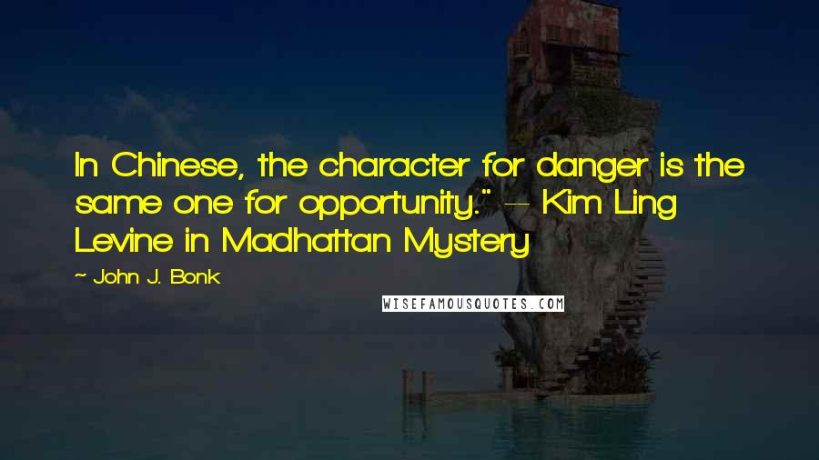 John J. Bonk Quotes: In Chinese, the character for danger is the same one for opportunity." -- Kim Ling Levine in Madhattan Mystery